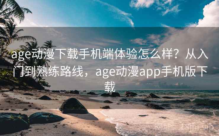 age动漫下载手机端体验怎么样?从入门到熟练路线,age动漫app手机版下载 age动漫下载手机端体验怎么样?从入门到熟练路线,age动漫app手机版下载