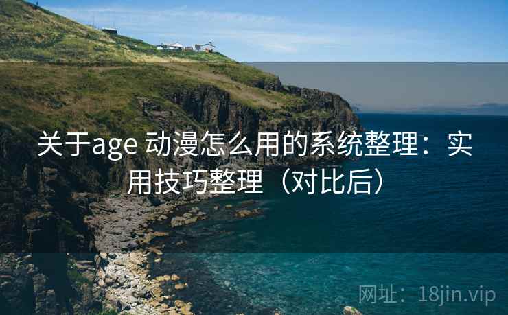 关于age 动漫怎么用的系统整理:实用技巧整理(对比后) 关于age 动漫怎么用的系统整理:实用技巧整理(对比后)