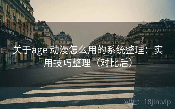 关于age 动漫怎么用的系统整理:实用技巧整理(对比后)
