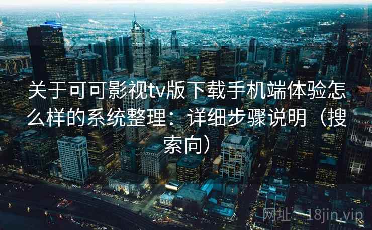关于可可影视tv版下载手机端体验怎么样的系统整理:详细步骤说明(搜索向) 关于可可影视tv版下载手机端体验怎么样的系统整理:详细步骤说明(搜索向)