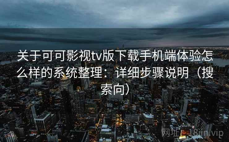 关于可可影视tv版下载手机端体验怎么样的系统整理:详细步骤说明(搜索向)