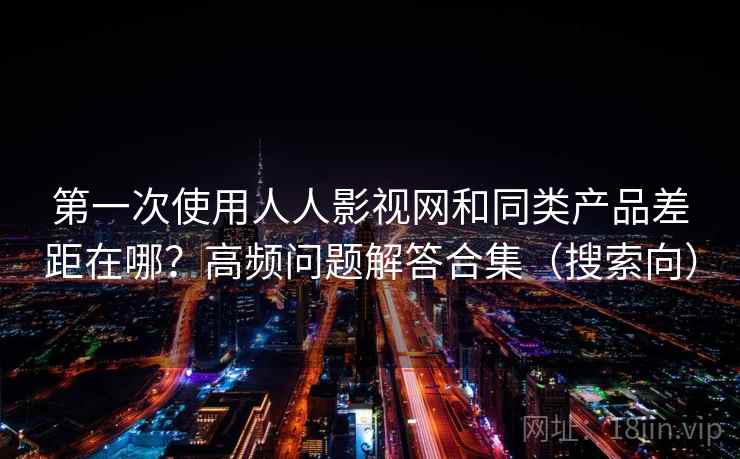 第一次使用人人影视网和同类产品差距在哪?高频问题解答合集(搜索向) 第一次使用人人影视网和同类产品差距在哪?高频问题解答合集(搜索向)