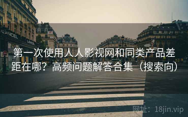 第一次使用人人影视网和同类产品差距在哪?高频问题解答合集(搜索向) 第一次使用人人影视网和同类产品差距在哪?高频问题解答合集(搜索向)