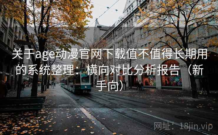 关于age动漫官网下载值不值得长期用的系统整理:横向对比分析报告(新手向) 关于age动漫官网下载值不值得长期用的系统整理:横向对比分析报告(新手向)