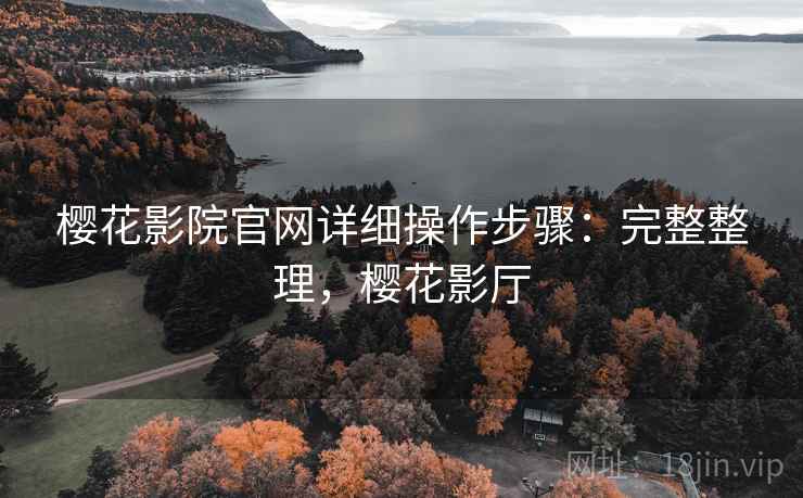 樱花影院官网详细操作步骤：完整整理，樱花影厅