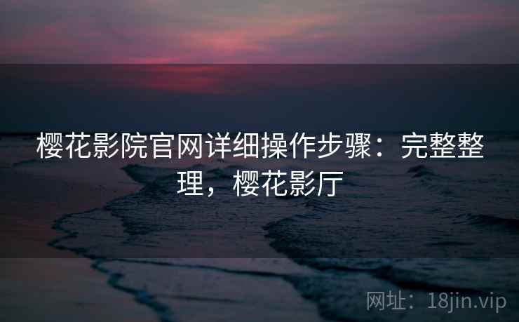 樱花影院官网详细操作步骤:完整整理,樱花影厅 樱花影院官网详细操作步骤:完整整理,樱花影厅