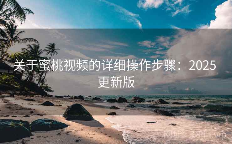 关于蜜桃视频的详细操作步骤:2025 更新版