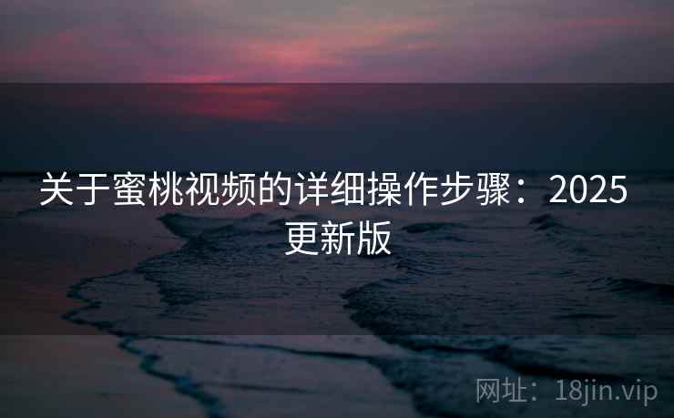 关于蜜桃视频的详细操作步骤:2025 更新版 关于蜜桃视频的详细操作步骤:2025 更新版