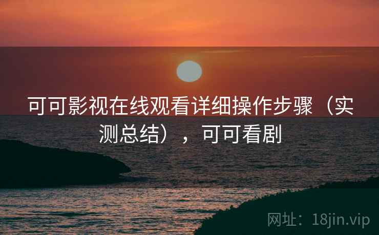 可可影视在线观看详细操作步骤(实测总结),可可看剧