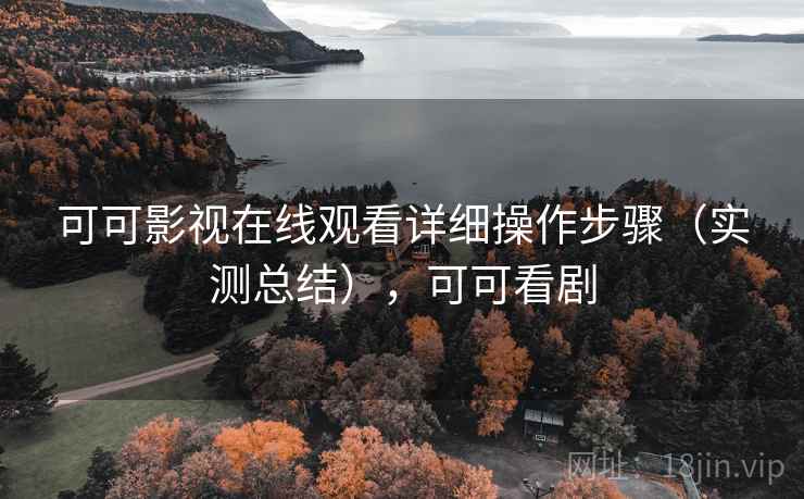 可可影视在线观看详细操作步骤(实测总结),可可看剧 可可影视在线观看详细操作步骤(实测总结),可可看剧