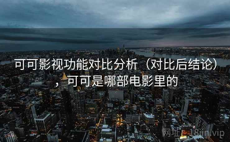可可影视功能对比分析(对比后结论),可可是哪部电影里的