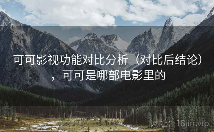 可可影视功能对比分析(对比后结论),可可是哪部电影里的 可可影视功能对比分析(对比后结论),可可是哪部电影里的