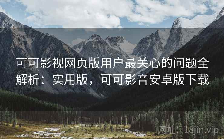可可影视网页版用户最关心的问题全解析:实用版,可可影音安卓版下载 可可影视网页版用户最关心的问题全解析:实用版,可可影音安卓版下载