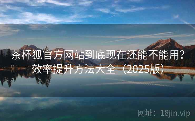 茶杯狐官方网站到底现在还能不能用?效率提升方法大全(2025版) 茶杯狐官方网站到底现在还能不能用?效率提升方法大全(2025版)