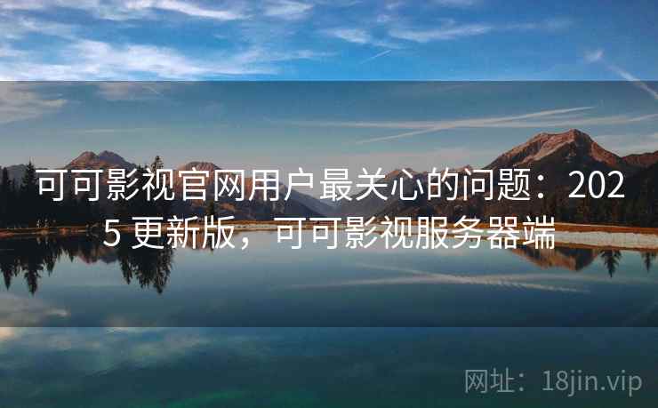 可可影视官网用户最关心的问题:2025 更新版,可可影视服务器端 可可影视官网用户最关心的问题:2025 更新版,可可影视服务器端