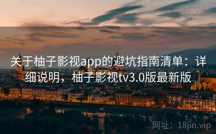 关于柚子影视app的避坑指南清单:详细说明,柚子影视tv3.0版最新版