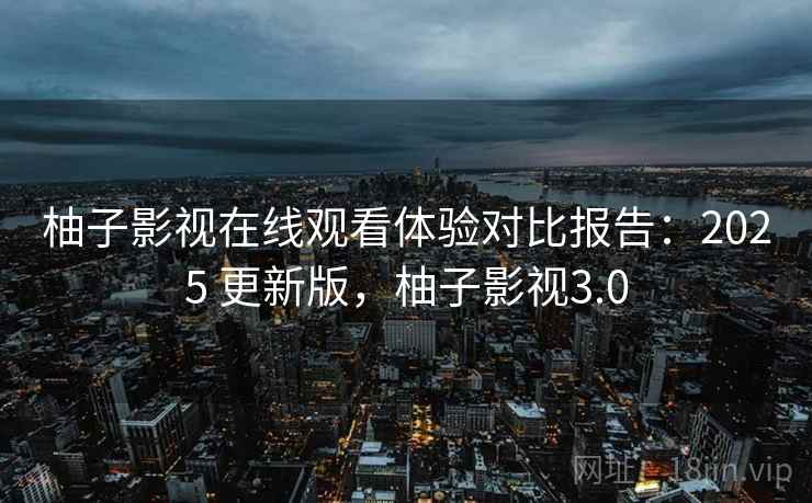 柚子影视在线观看体验对比报告:2025 更新版,柚子影视3.0
